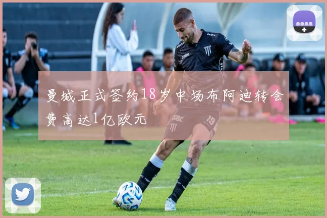 曼城正式签约18岁中场布阿迪转会费高达1亿欧元