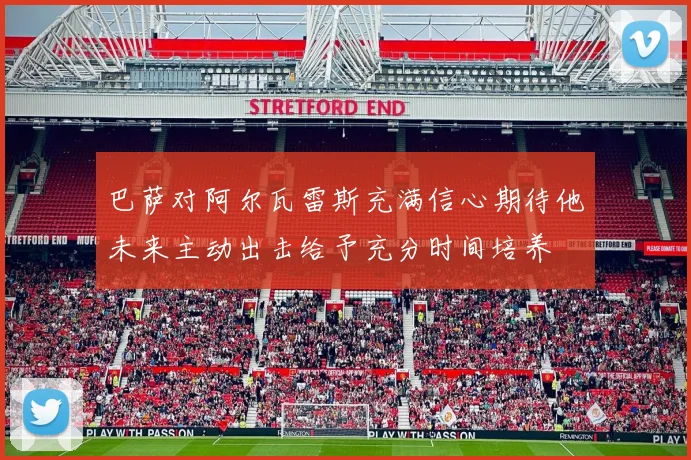 巴萨对阿尔瓦雷斯充满信心期待他未来主动出击给予充分时间培养