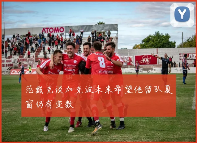 范戴克谈加克波未来希望他留队夏窗仍有变数