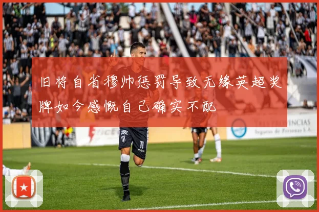 旧将自省穆帅惩罚导致无缘英超奖牌如今感慨自己确实不配