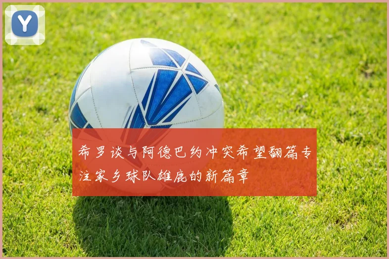 希罗谈与阿德巴约冲突希望翻篇专注家乡球队雄鹿的新篇章
