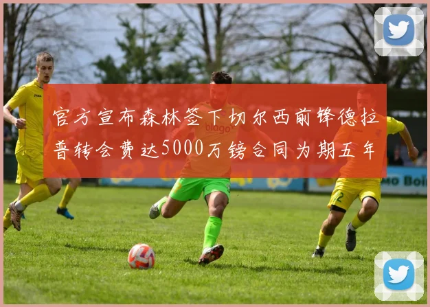 官方宣布森林签下切尔西前锋德拉普转会费达5000万镑合同为期五年