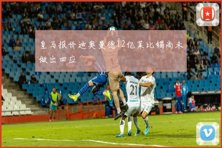 皇马报价迪奥曼德12亿莱比锡尚未做出回应