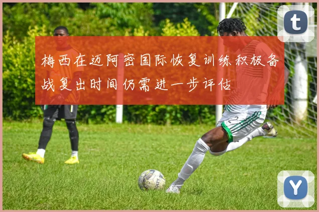 梅西在迈阿密国际恢复训练积极备战复出时间仍需进一步评估