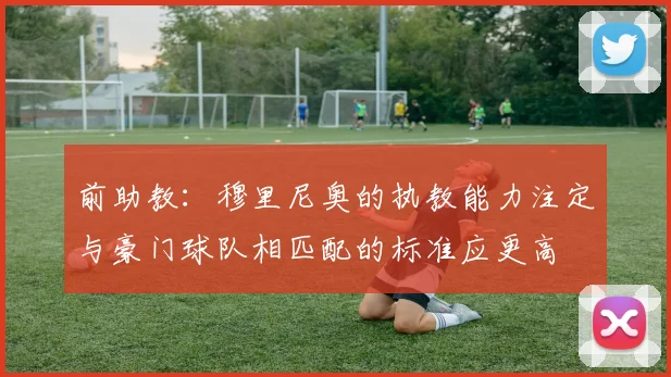 前助教：穆里尼奥的执教能力注定与豪门球队相匹配的标准应更高
