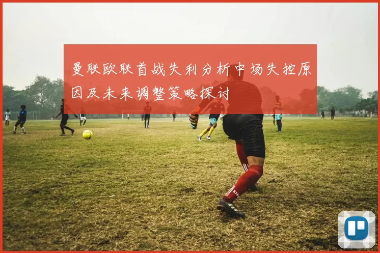 曼联欧联首战失利分析中场失控原因及未来调整策略探讨